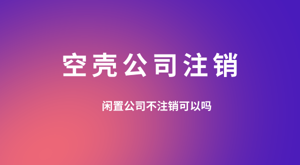 【空殼公司注銷】閑置的公司可以不用注銷嗎？