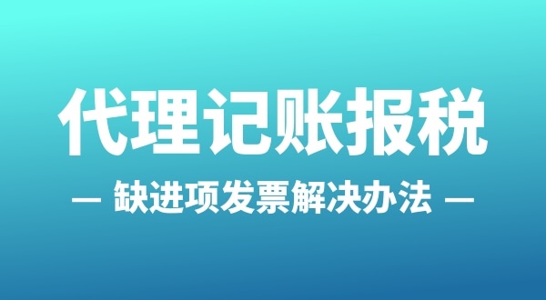 為什么會缺進項發(fā)票？怎么解決（公司缺進項發(fā)票怎么辦）