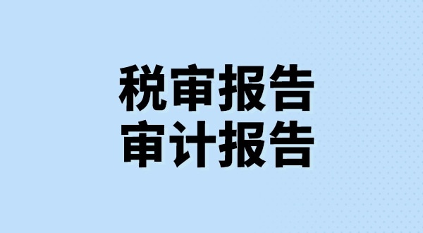 什么是稅審報告？什么是審計報告？稅審報告和審計報告有哪些區(qū)別？