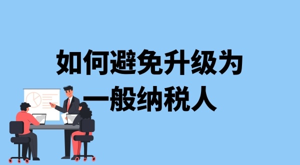 小規(guī)模納稅人升級一般納稅人需要什么條件？可以避免成為一般納稅人嗎