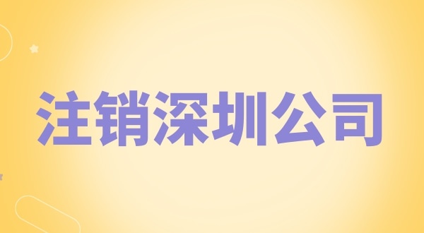 注銷深圳公司怎么辦理？需要什么資料和流程？