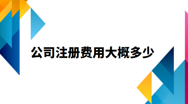 公司注冊費用大概多少(代注冊公司流程及費用)