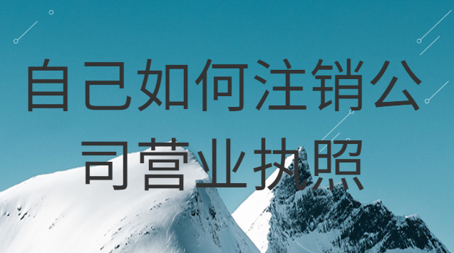 如何注銷自己的公司營業(yè)執(zhí)照(自己注冊的公司怎么注銷營業(yè)執(zhí)照)