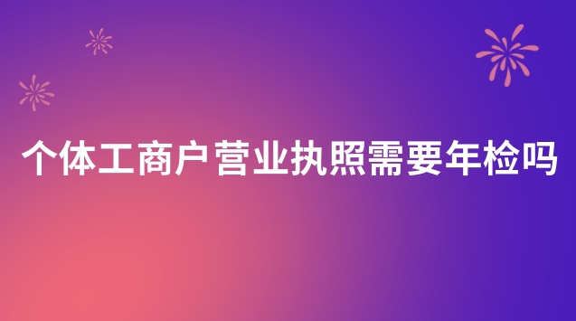 個(gè)體工商戶營(yíng)業(yè)執(zhí)照需要年檢嗎