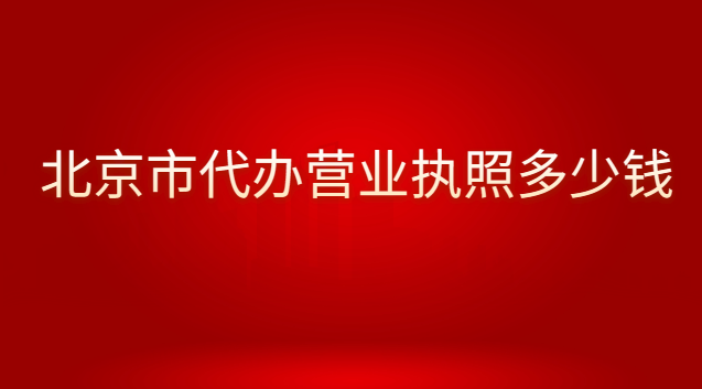 北京代辦個(gè)體營(yíng)業(yè)執(zhí)照的費(fèi)用(北京哪里有營(yíng)業(yè)執(zhí)照代辦費(fèi)用多少)