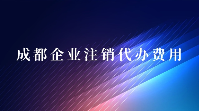 成都企業(yè)注銷(xiāo)代辦費(fèi)用