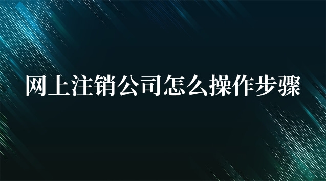 網(wǎng)上怎么注銷(xiāo)公司的步驟(網(wǎng)上公司注銷(xiāo)流程步驟)