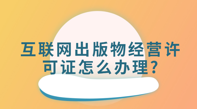 互聯(lián)網(wǎng)出版物經(jīng)營許可證怎么辦理(互聯(lián)網(wǎng)出版物許可證哪里辦理)