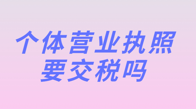 個(gè)體營(yíng)業(yè)執(zhí)照要交稅嗎(個(gè)體營(yíng)業(yè)執(zhí)照注冊(cè)資金多少要交稅)