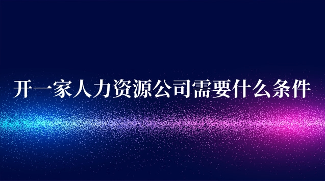 開一家人力資源公司需要什么條件