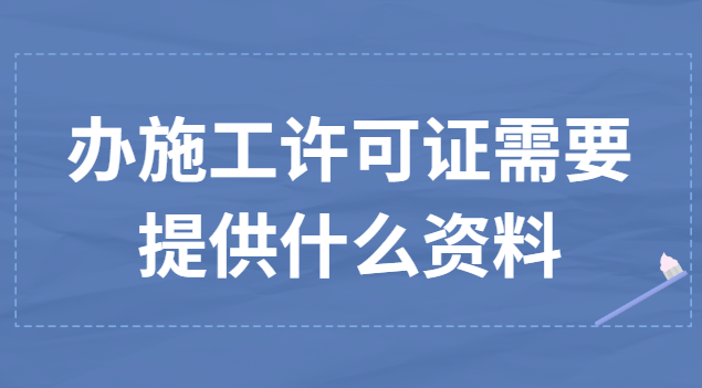 辦理施工許可證需要提供的資料(辦理施工許可證監(jiān)理需要哪些資料)