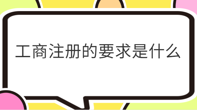 工商注冊有什么條件嗎(工商注冊需要符合哪些條件)