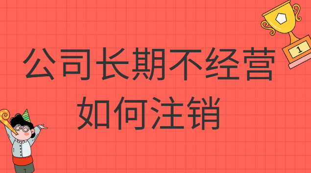 公司長(zhǎng)期不經(jīng)營(yíng)如何注銷(xiāo)