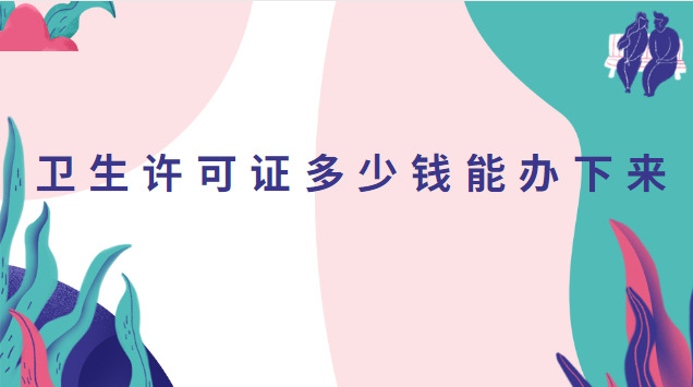 衛(wèi)生許可證多少錢能辦下來(lái)(衛(wèi)生許可證大概多少錢辦理)