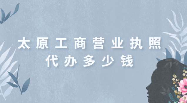 太原正規(guī)代辦營(yíng)業(yè)執(zhí)照一般多少錢(太原工商營(yíng)業(yè)執(zhí)照代辦要多少錢)