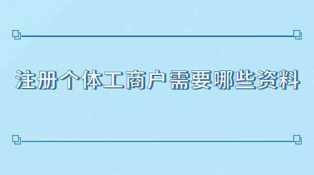 注冊個體工商戶需要哪些資料(注冊個體工商戶需要些什么材料)