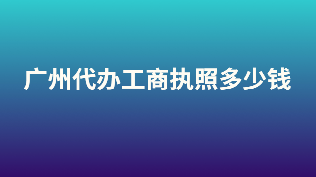 廣州代辦工商執(zhí)照多少錢