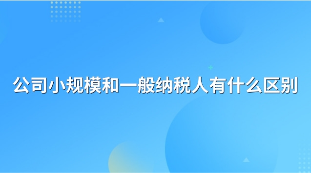 公司小規(guī)模和一般納稅人有什么區(qū)別