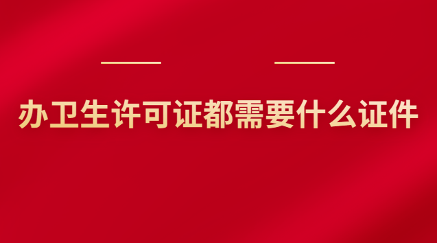 辦衛(wèi)生許可證都需要什么證件(辦衛(wèi)生許可證需要什么證件和材料)