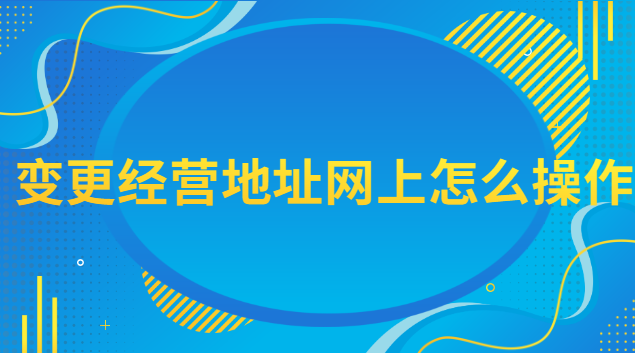 變更經(jīng)營地址網(wǎng)上怎么操作