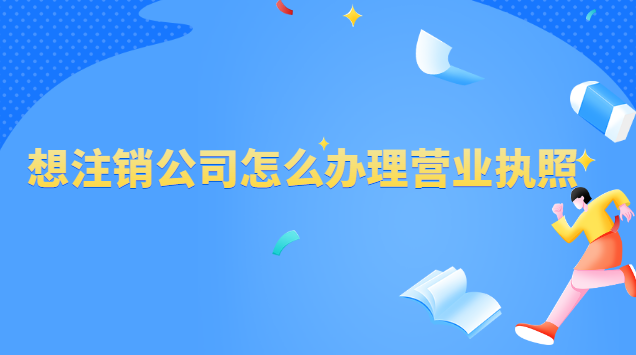 想注銷公司怎么辦理營業(yè)執(zhí)照