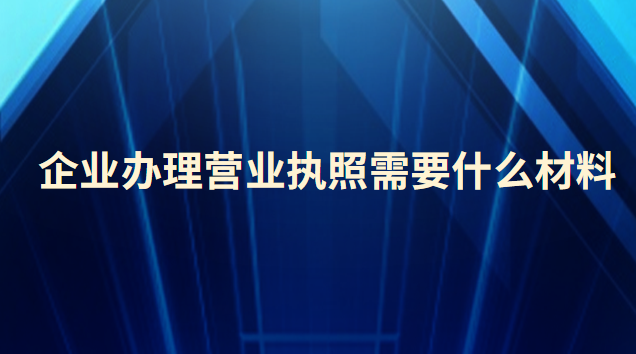 企業(yè)辦理營(yíng)業(yè)執(zhí)照需要什么材料