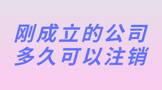 剛剛注冊(cè)的公司多久可以注銷(xiāo)(新公司剛成立可以注銷(xiāo)嗎)