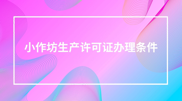 小作坊生產(chǎn)許可證辦理?xiàng)l件