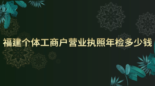 福建個(gè)體工商戶營(yíng)業(yè)執(zhí)照年檢多少錢