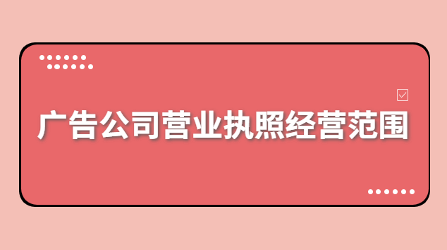 廣告公司營(yíng)業(yè)執(zhí)照經(jīng)營(yíng)范圍