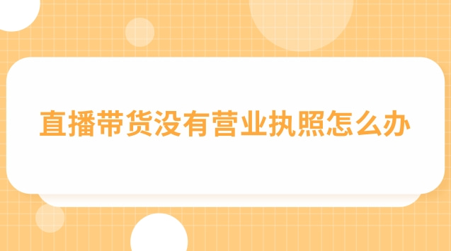 直播帶貨營(yíng)業(yè)執(zhí)照怎么填經(jīng)營(yíng)范圍(直播帶貨個(gè)體戶(hù)營(yíng)業(yè)執(zhí)照辦理流程)