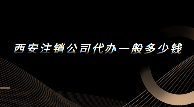 西安注銷公司代辦一般多少錢