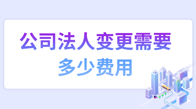 公司法人變更需要多少手續(xù)費(fèi)(公司法人變更需要收取多少費(fèi)用)