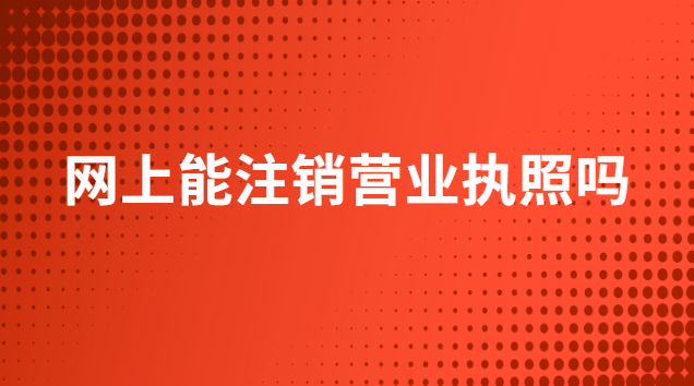 網(wǎng)上能注銷營(yíng)業(yè)執(zhí)照嗎