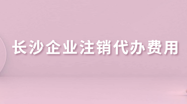 長(zhǎng)沙企業(yè)注銷代辦費(fèi)用