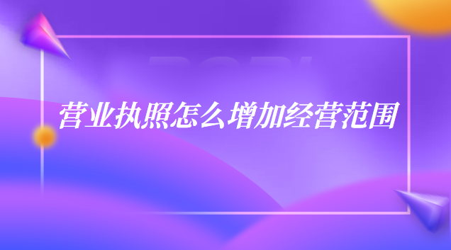 個(gè)體戶營(yíng)業(yè)執(zhí)照怎么增加經(jīng)營(yíng)范圍(營(yíng)業(yè)執(zhí)照上如何增加經(jīng)營(yíng)范圍)