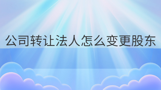 公司轉(zhuǎn)讓法人怎么變更股東