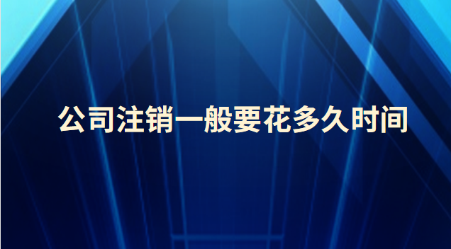 公司注銷一般要花多久時間(公司被吊銷多久自動注銷)