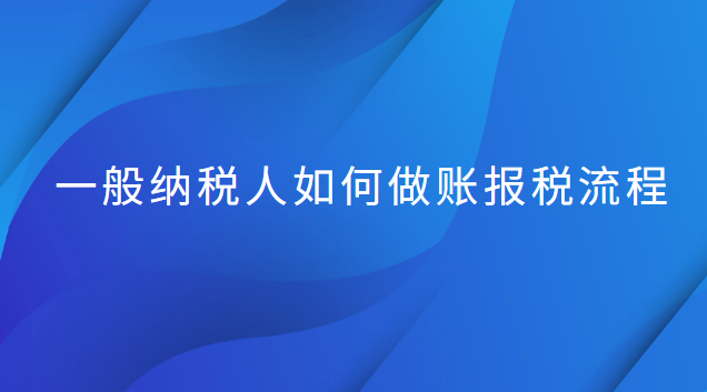 一般納稅人如何做賬報稅流程