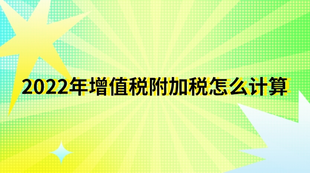 2022年增值稅附加稅怎么計(jì)算出來(lái)(2022年增值稅稅率計(jì)算公式)