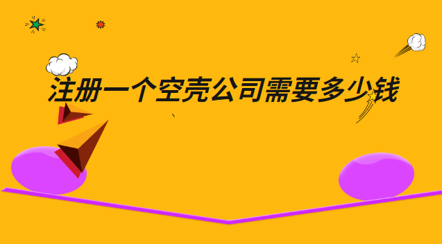 注冊(cè)一個(gè)空殼公司需要多少錢(上海注冊(cè)空殼公司需要多少錢)