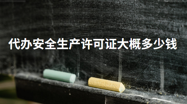 代辦安全生產(chǎn)許可證大概多少錢