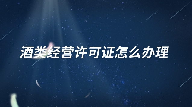 酒類經(jīng)營許可證怎么辦理 酒類經(jīng)營許可證怎么辦理流程