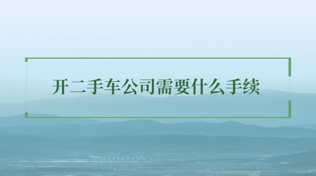 開二手車公司需要什么手續(xù) 開二手車公司需要什么手續(xù)貴州省