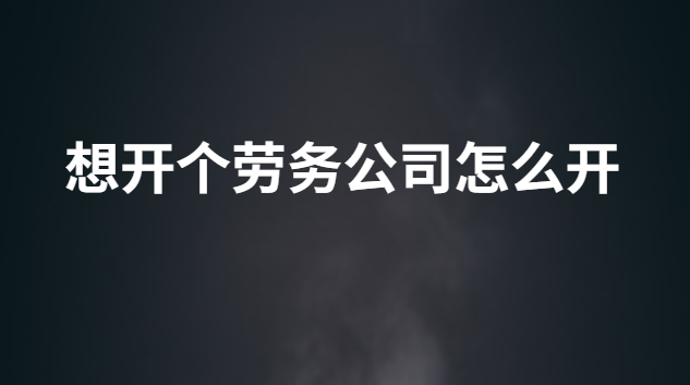 想開個(gè)勞務(wù)公司怎么開 我想開一家勞務(wù)公司需要什么流程