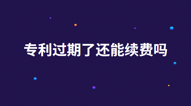 專利過期了還能續(xù)費(fèi)嗎 專利過期多久可以續(xù)費(fèi)