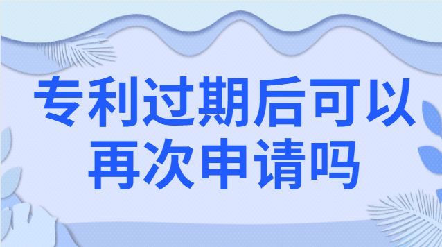 專利過期后可以再次申請嗎 專利過期后再申請一個和原來一樣的可以嗎