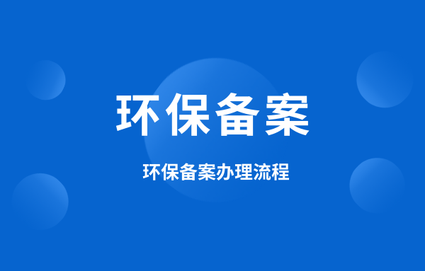 什么是環(huán)保備案？環(huán)保備案怎么辦理？