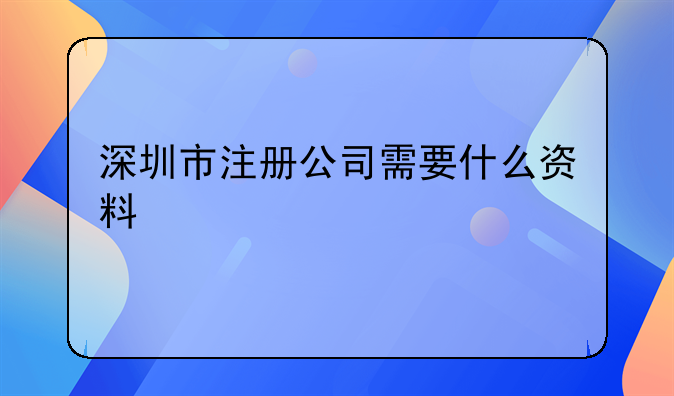 深圳市注冊(cè)公司需要什么資料